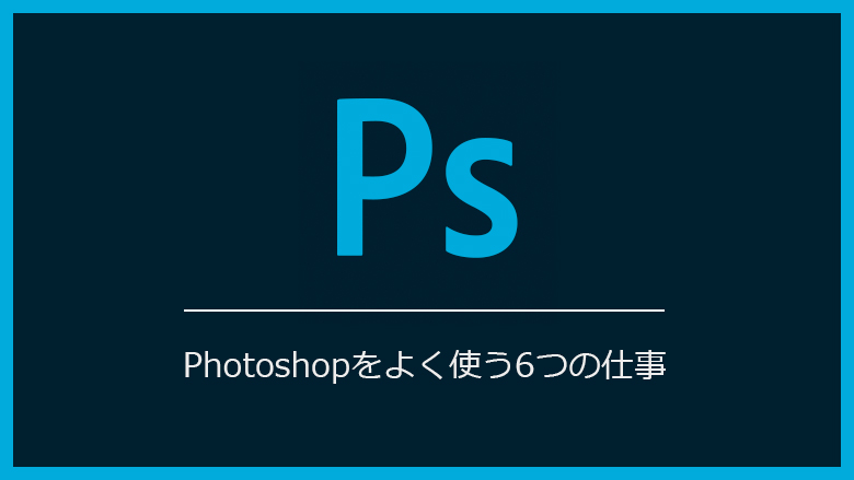 Photoshopをよく使う6つの仕事 好きを仕事に 未経験からなる Webデザイナー転職大作戦